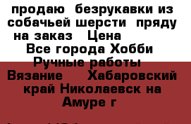 продаю  безрукавки из собачьей шерсти  пряду на заказ › Цена ­ 8 000 - Все города Хобби. Ручные работы » Вязание   . Хабаровский край,Николаевск-на-Амуре г.